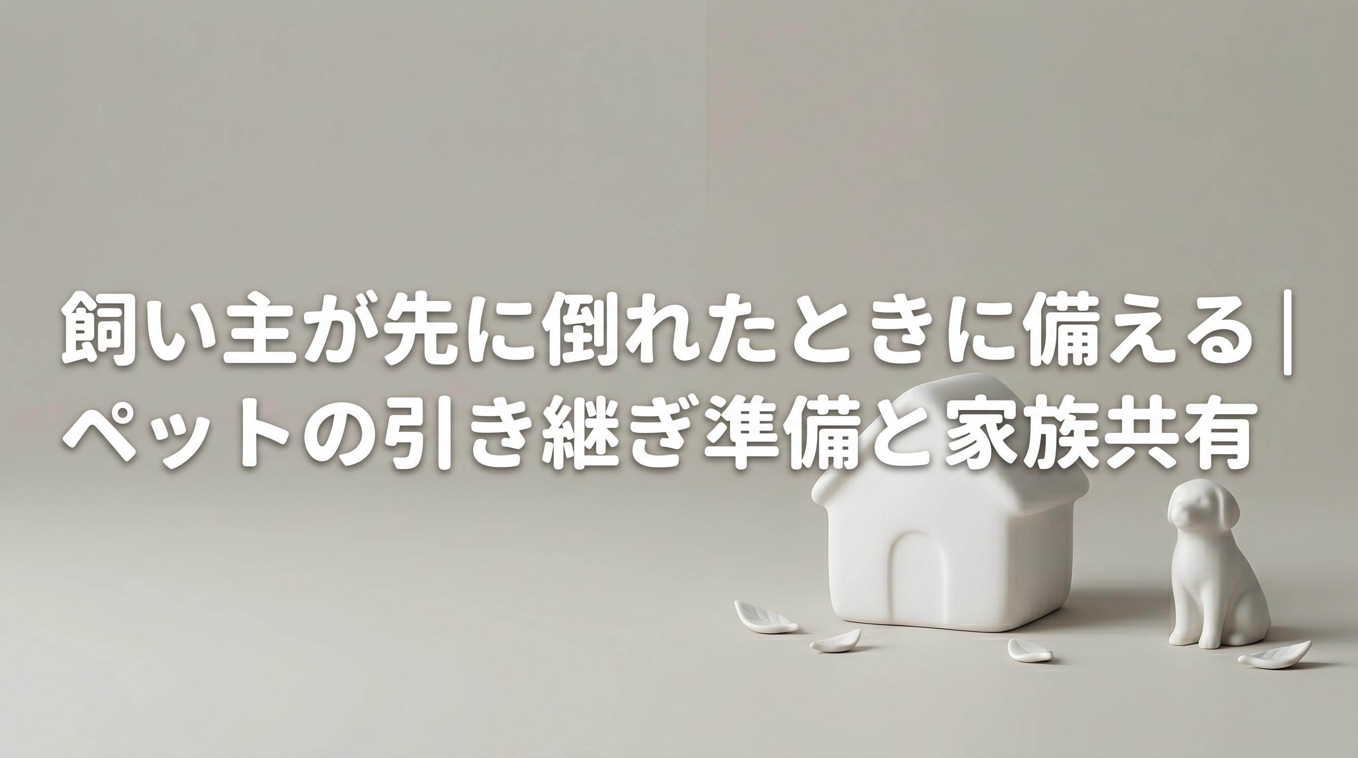 飼い主が先に倒れたときに備える|ペットの引き継ぎ準備と家族共有