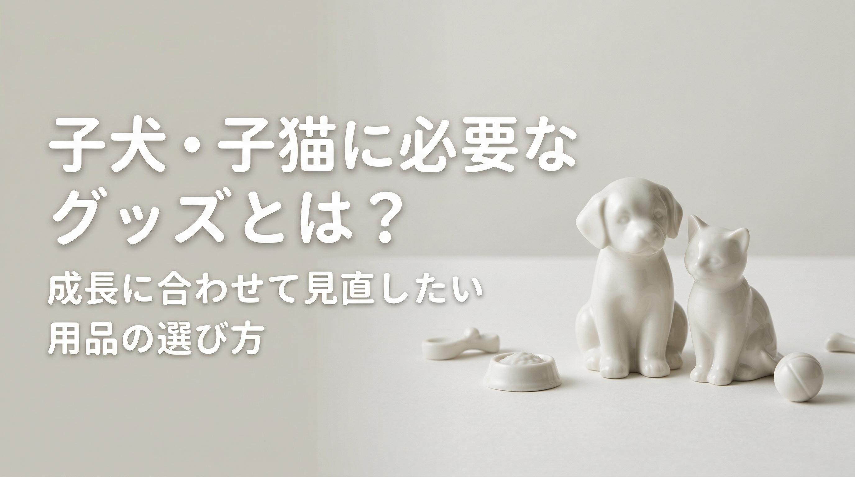 子犬・子猫に必要なグッズとは?成長に合わせて見直したい用品の選び方