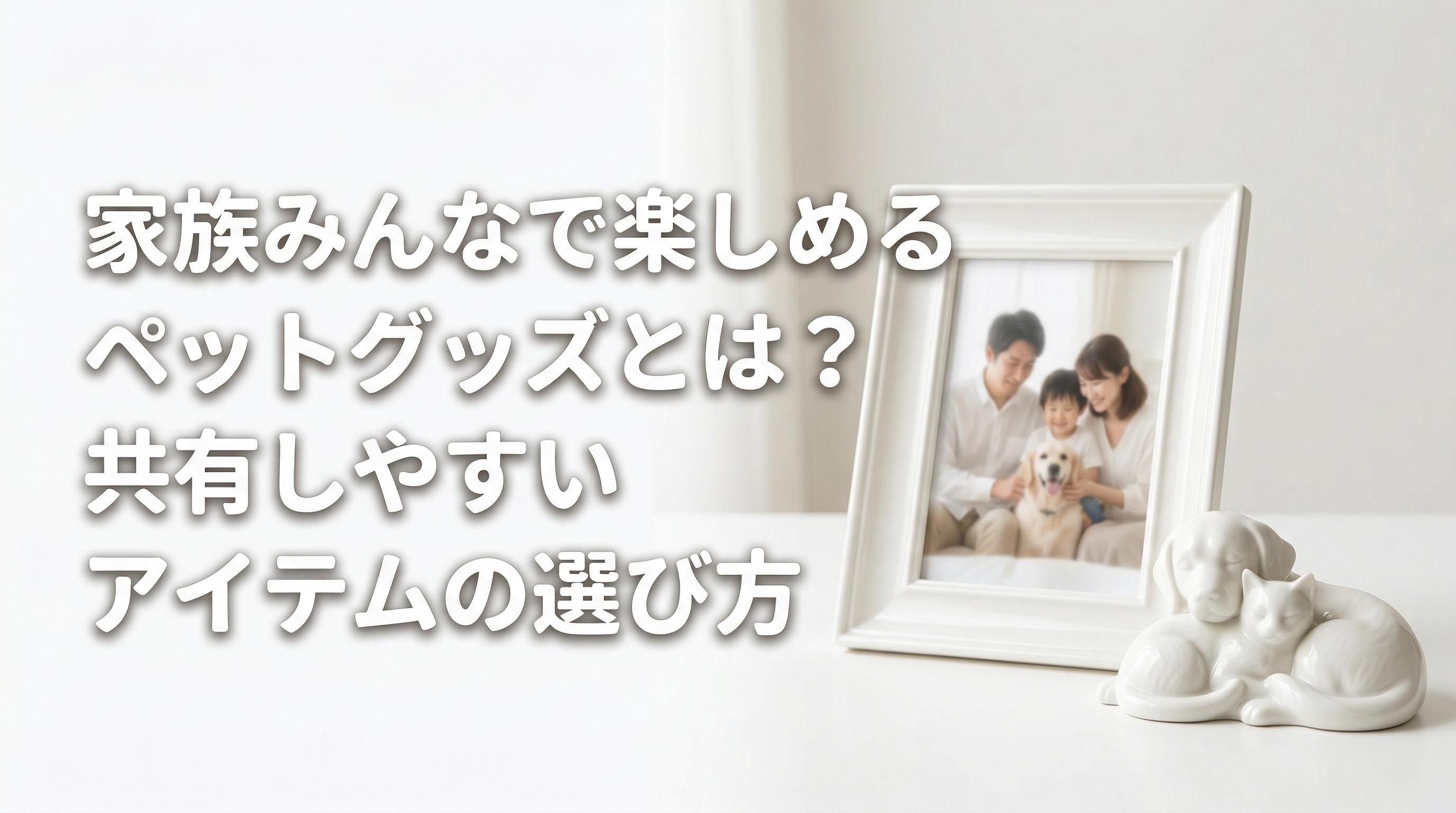家族みんなで楽しめるペットグッズとは?共有しやすいアイテムの選び方